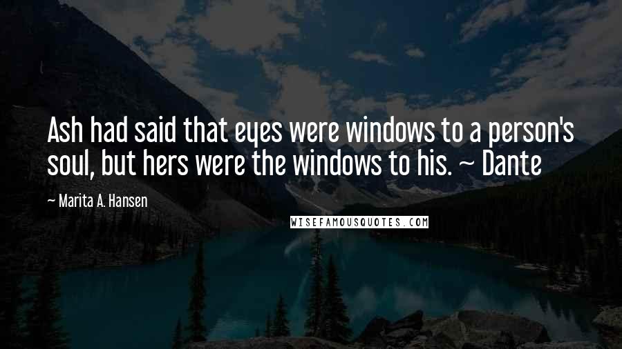 Marita A. Hansen Quotes: Ash had said that eyes were windows to a person's soul, but hers were the windows to his. ~ Dante