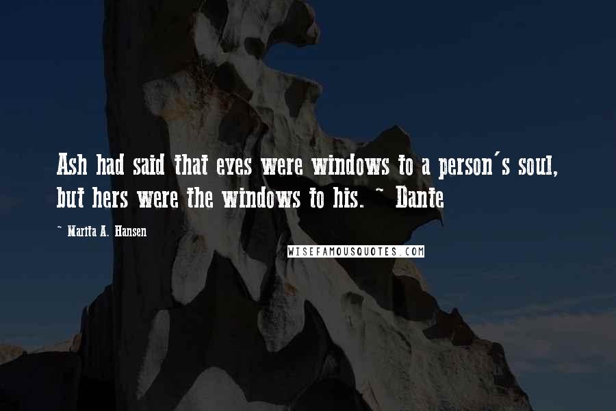 Marita A. Hansen Quotes: Ash had said that eyes were windows to a person's soul, but hers were the windows to his. ~ Dante