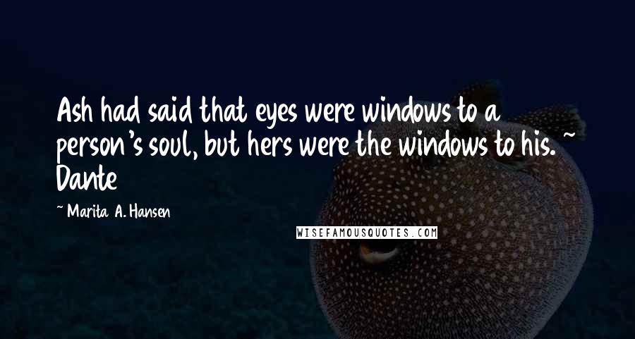 Marita A. Hansen Quotes: Ash had said that eyes were windows to a person's soul, but hers were the windows to his. ~ Dante