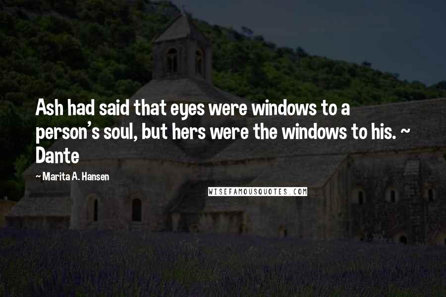 Marita A. Hansen Quotes: Ash had said that eyes were windows to a person's soul, but hers were the windows to his. ~ Dante