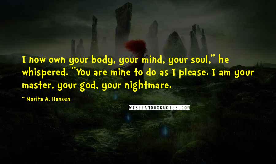 Marita A. Hansen Quotes: I now own your body, your mind, your soul," he whispered. "You are mine to do as I please. I am your master, your god, your nightmare.