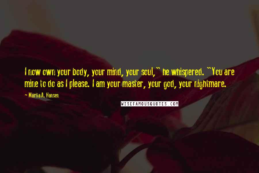 Marita A. Hansen Quotes: I now own your body, your mind, your soul," he whispered. "You are mine to do as I please. I am your master, your god, your nightmare.