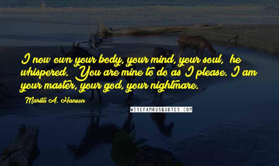 Marita A. Hansen Quotes: I now own your body, your mind, your soul," he whispered. "You are mine to do as I please. I am your master, your god, your nightmare.