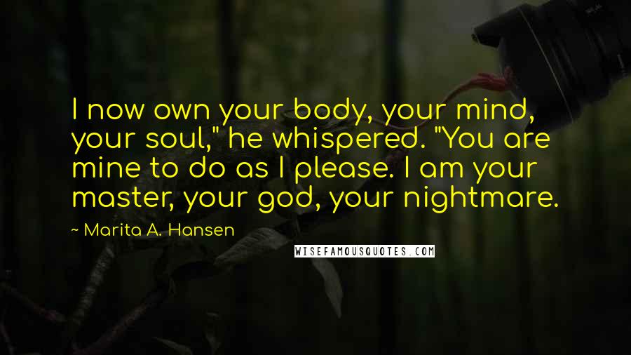 Marita A. Hansen Quotes: I now own your body, your mind, your soul," he whispered. "You are mine to do as I please. I am your master, your god, your nightmare.