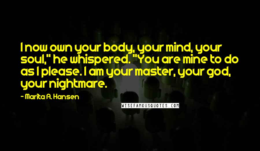 Marita A. Hansen Quotes: I now own your body, your mind, your soul," he whispered. "You are mine to do as I please. I am your master, your god, your nightmare.