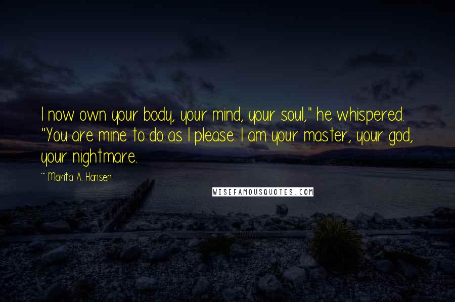 Marita A. Hansen Quotes: I now own your body, your mind, your soul," he whispered. "You are mine to do as I please. I am your master, your god, your nightmare.