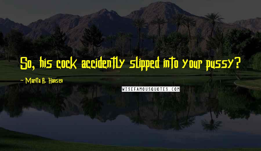 Marita A. Hansen Quotes: So, his cock accidently slipped into your pussy?
