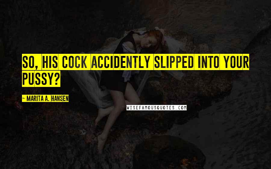 Marita A. Hansen Quotes: So, his cock accidently slipped into your pussy?