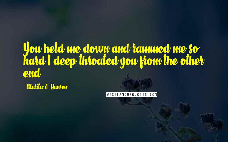 Marita A. Hansen Quotes: You held me down and rammed me so hard I deep-throated you from the other end.