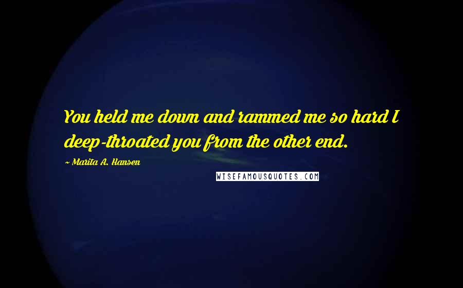 Marita A. Hansen Quotes: You held me down and rammed me so hard I deep-throated you from the other end.