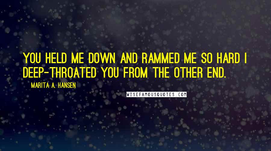 Marita A. Hansen Quotes: You held me down and rammed me so hard I deep-throated you from the other end.