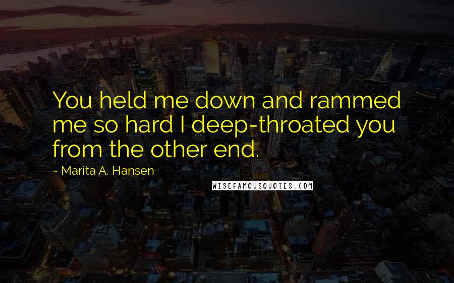 Marita A. Hansen Quotes: You held me down and rammed me so hard I deep-throated you from the other end.