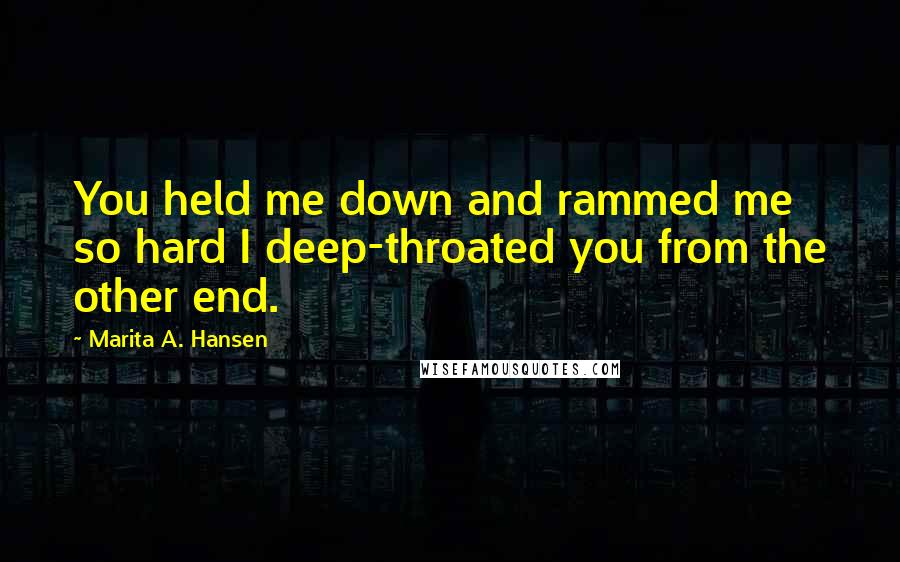 Marita A. Hansen Quotes: You held me down and rammed me so hard I deep-throated you from the other end.