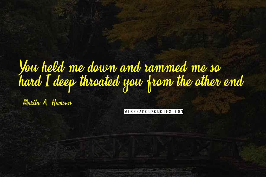 Marita A. Hansen Quotes: You held me down and rammed me so hard I deep-throated you from the other end.