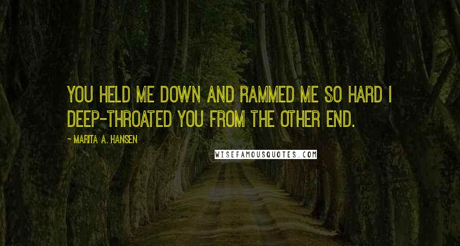 Marita A. Hansen Quotes: You held me down and rammed me so hard I deep-throated you from the other end.