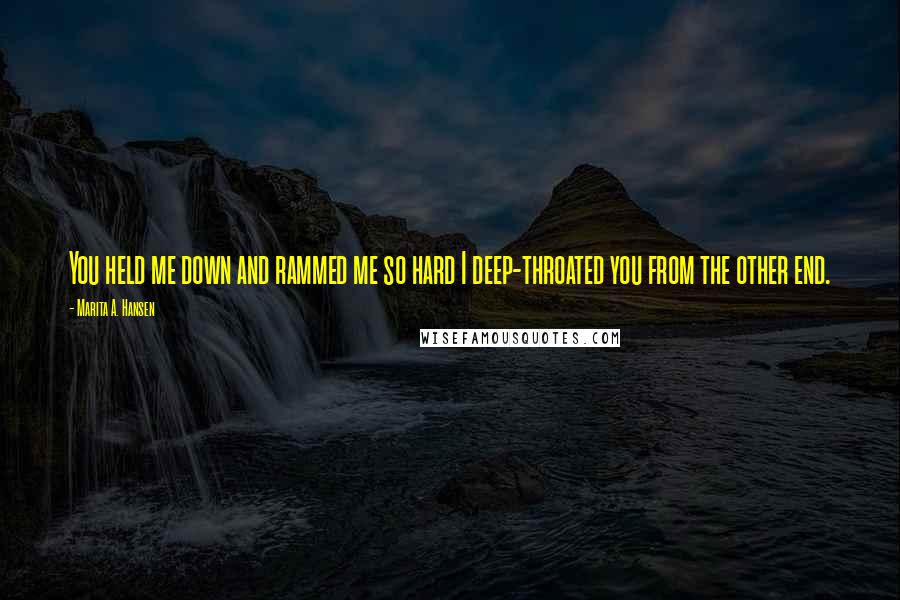 Marita A. Hansen Quotes: You held me down and rammed me so hard I deep-throated you from the other end.