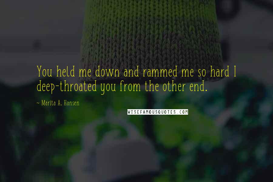 Marita A. Hansen Quotes: You held me down and rammed me so hard I deep-throated you from the other end.