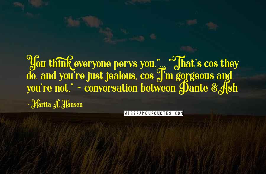 Marita A. Hansen Quotes: You think everyone pervs you."... "That's cos they do, and you're just jealous, cos I'm gorgeous and you're not." ~ conversation between Dante &Ash