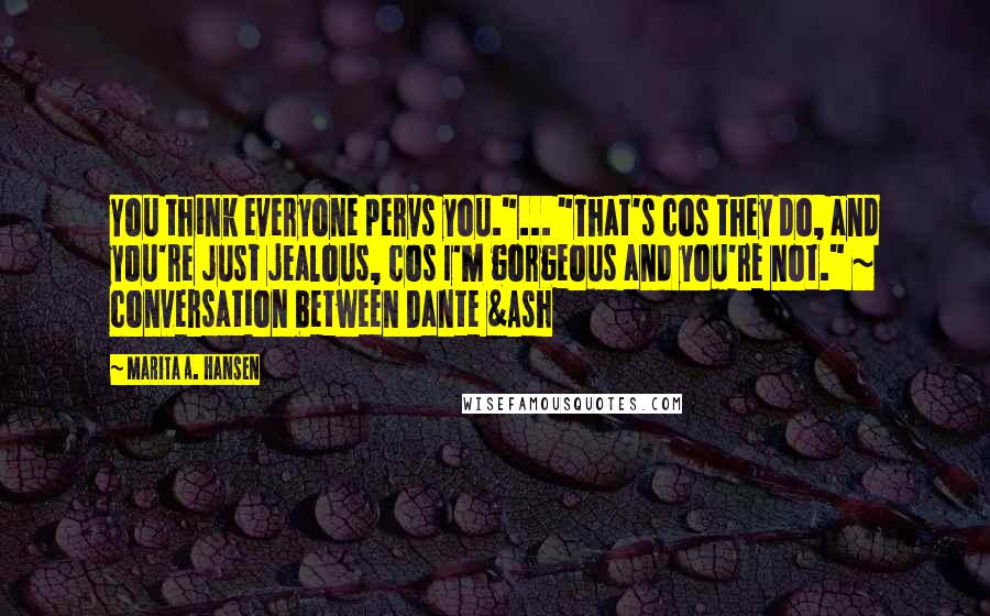 Marita A. Hansen Quotes: You think everyone pervs you."... "That's cos they do, and you're just jealous, cos I'm gorgeous and you're not." ~ conversation between Dante &Ash