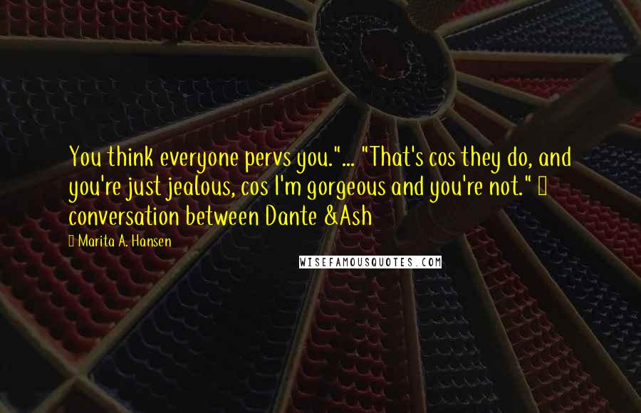 Marita A. Hansen Quotes: You think everyone pervs you."... "That's cos they do, and you're just jealous, cos I'm gorgeous and you're not." ~ conversation between Dante &Ash