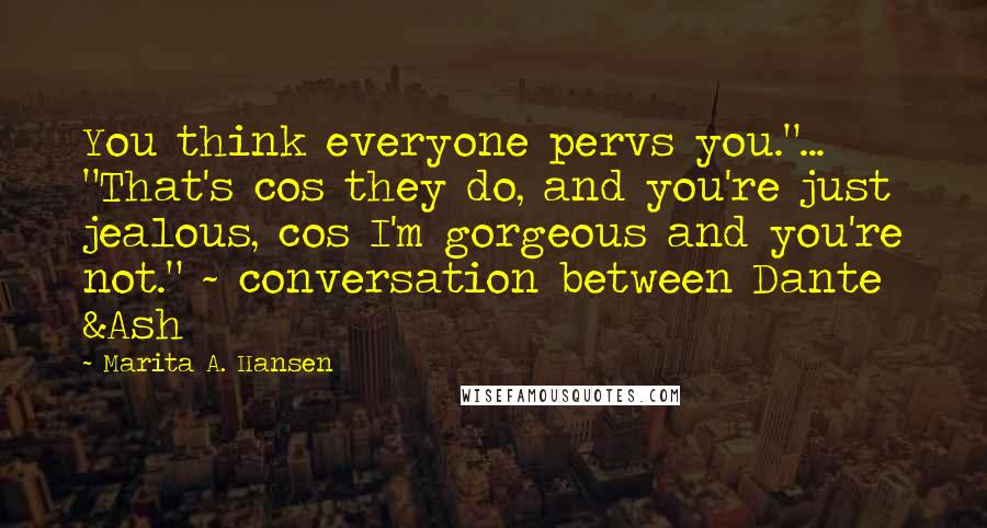 Marita A. Hansen Quotes: You think everyone pervs you."... "That's cos they do, and you're just jealous, cos I'm gorgeous and you're not." ~ conversation between Dante &Ash