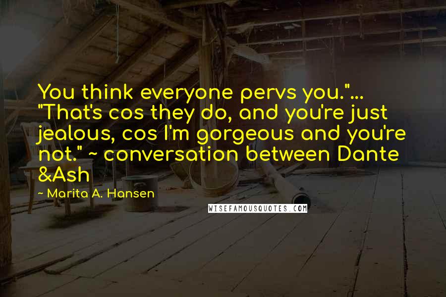 Marita A. Hansen Quotes: You think everyone pervs you."... "That's cos they do, and you're just jealous, cos I'm gorgeous and you're not." ~ conversation between Dante &Ash