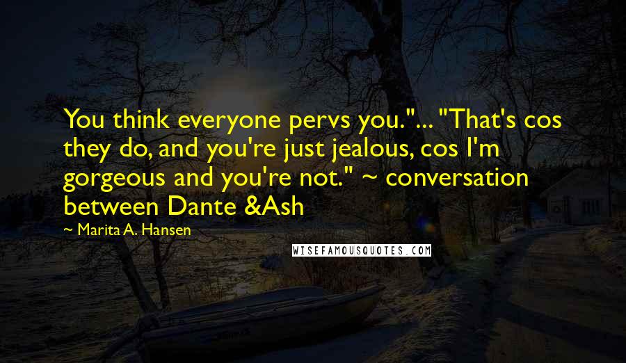 Marita A. Hansen Quotes: You think everyone pervs you."... "That's cos they do, and you're just jealous, cos I'm gorgeous and you're not." ~ conversation between Dante &Ash