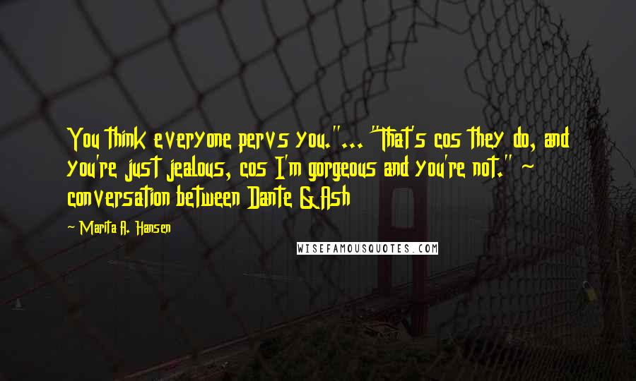 Marita A. Hansen Quotes: You think everyone pervs you."... "That's cos they do, and you're just jealous, cos I'm gorgeous and you're not." ~ conversation between Dante &Ash