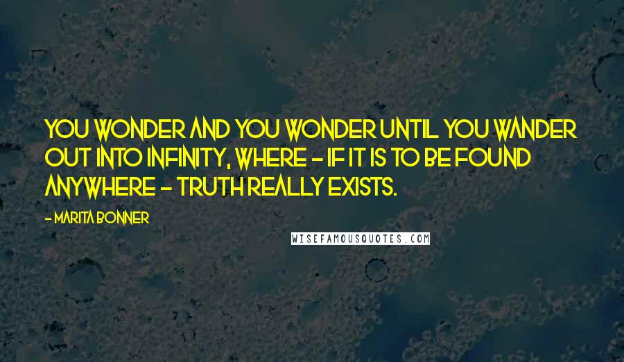 Marita Bonner Quotes: You wonder and you wonder until you wander out into Infinity, where - if it is to be found anywhere - Truth really exists.