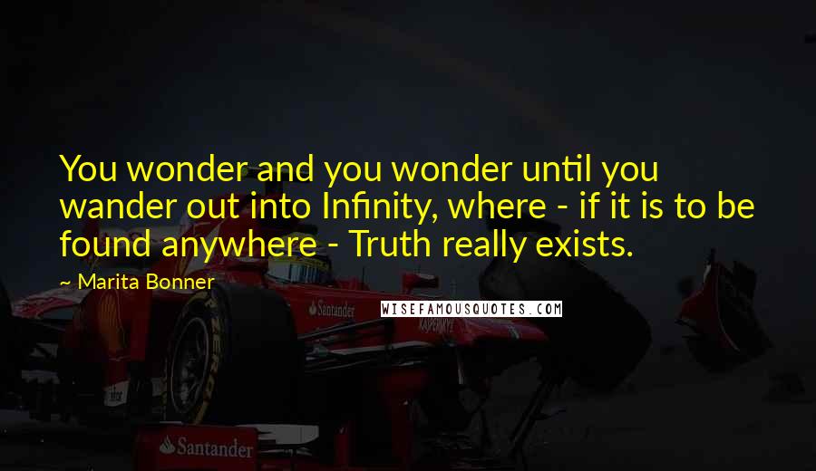 Marita Bonner Quotes: You wonder and you wonder until you wander out into Infinity, where - if it is to be found anywhere - Truth really exists.