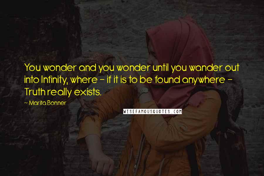 Marita Bonner Quotes: You wonder and you wonder until you wander out into Infinity, where - if it is to be found anywhere - Truth really exists.