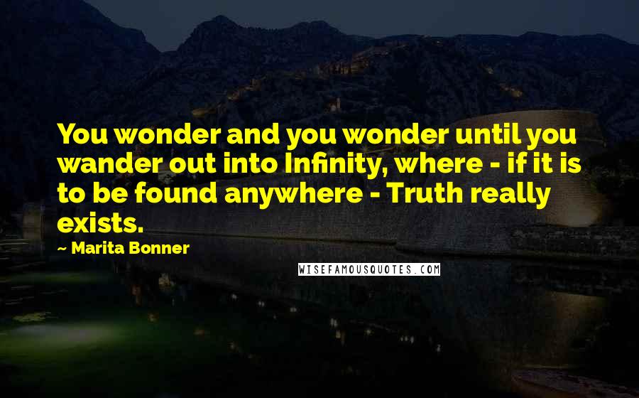 Marita Bonner Quotes: You wonder and you wonder until you wander out into Infinity, where - if it is to be found anywhere - Truth really exists.