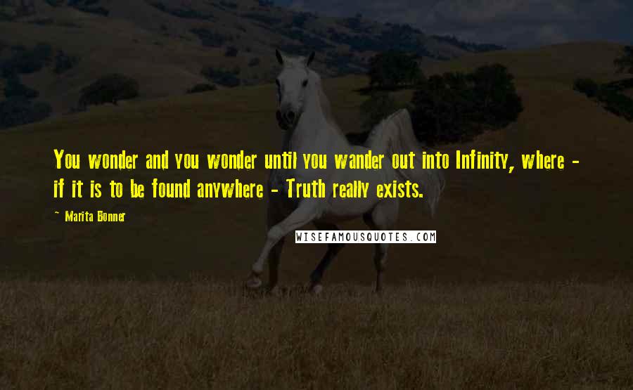 Marita Bonner Quotes: You wonder and you wonder until you wander out into Infinity, where - if it is to be found anywhere - Truth really exists.