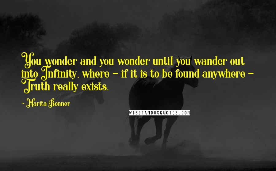 Marita Bonner Quotes: You wonder and you wonder until you wander out into Infinity, where - if it is to be found anywhere - Truth really exists.