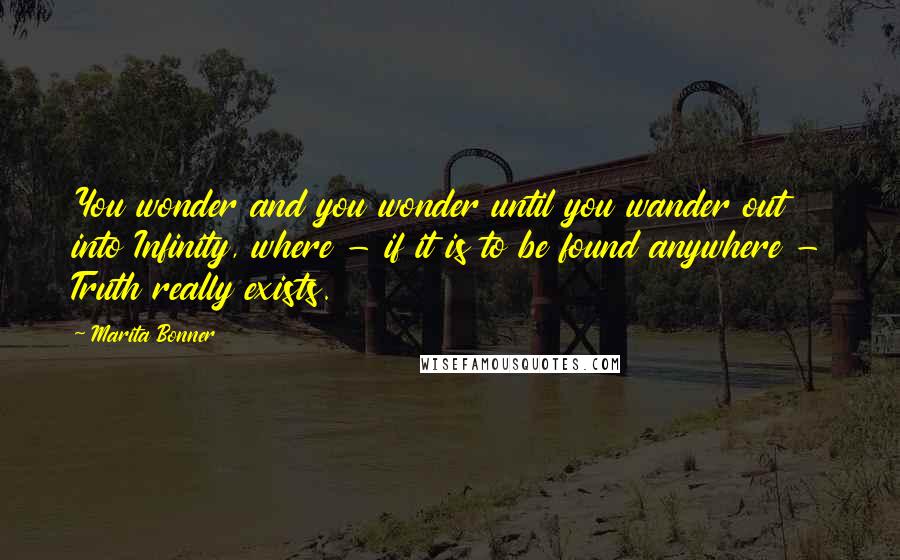 Marita Bonner Quotes: You wonder and you wonder until you wander out into Infinity, where - if it is to be found anywhere - Truth really exists.