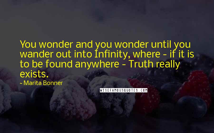 Marita Bonner Quotes: You wonder and you wonder until you wander out into Infinity, where - if it is to be found anywhere - Truth really exists.