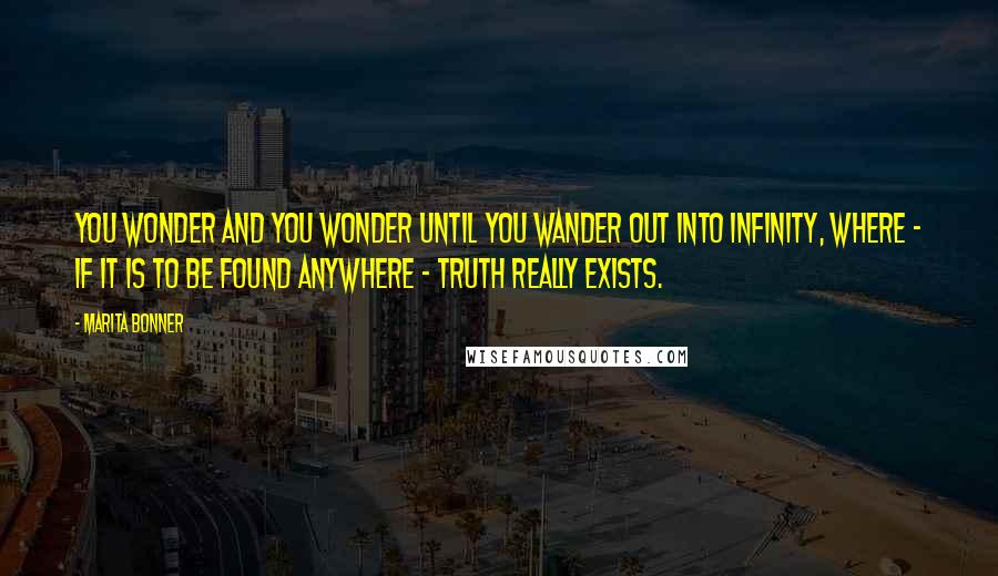 Marita Bonner Quotes: You wonder and you wonder until you wander out into Infinity, where - if it is to be found anywhere - Truth really exists.