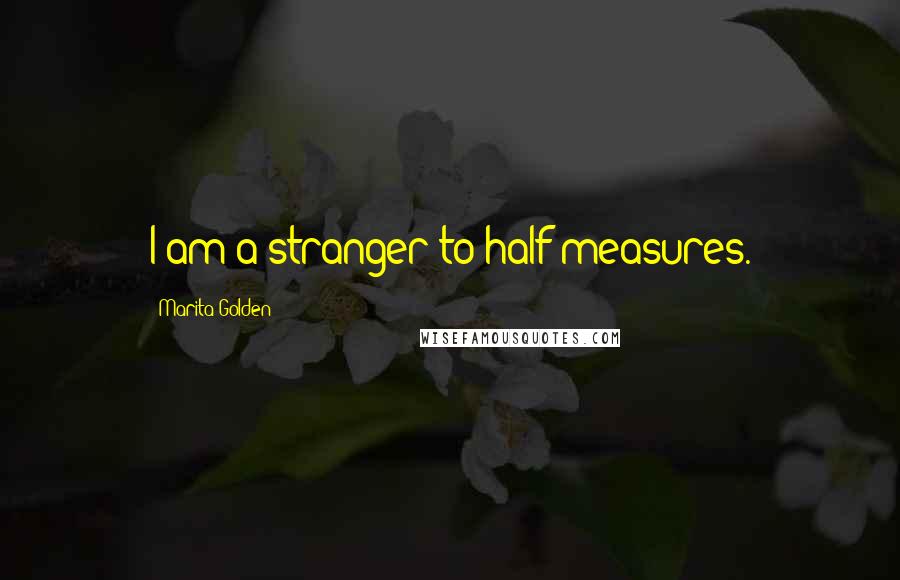 Marita Golden Quotes: I am a stranger to half measures.