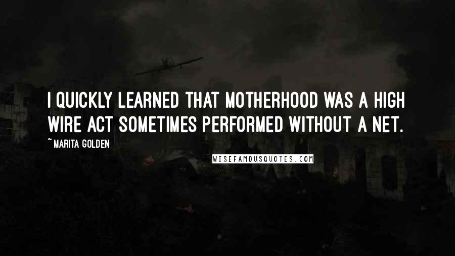 Marita Golden Quotes: I quickly learned that motherhood was a high wire act sometimes performed without a net.