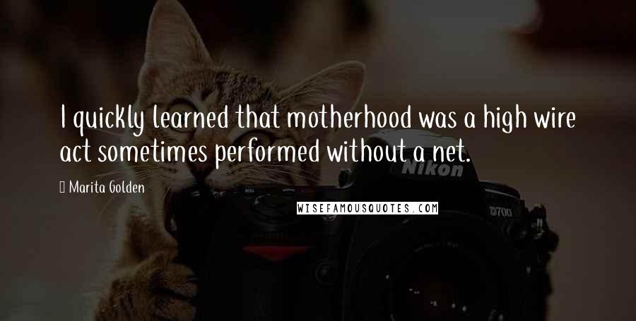 Marita Golden Quotes: I quickly learned that motherhood was a high wire act sometimes performed without a net.