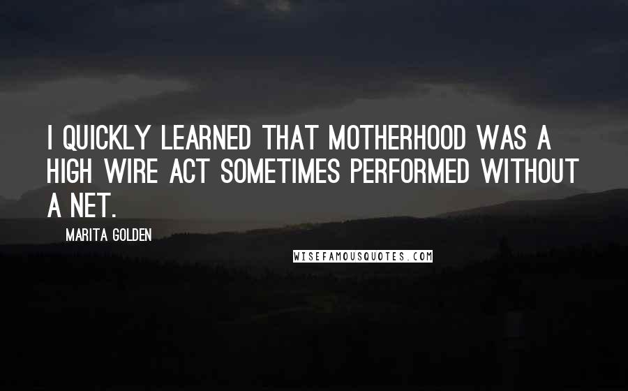 Marita Golden Quotes: I quickly learned that motherhood was a high wire act sometimes performed without a net.