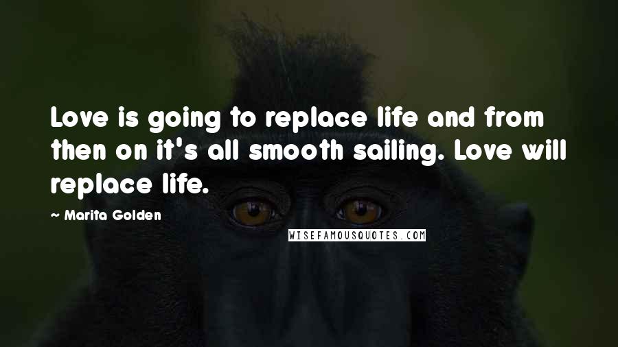 Marita Golden Quotes: Love is going to replace life and from then on it's all smooth sailing. Love will replace life.