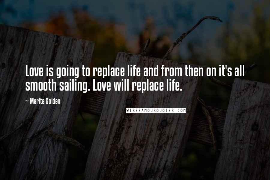 Marita Golden Quotes: Love is going to replace life and from then on it's all smooth sailing. Love will replace life.