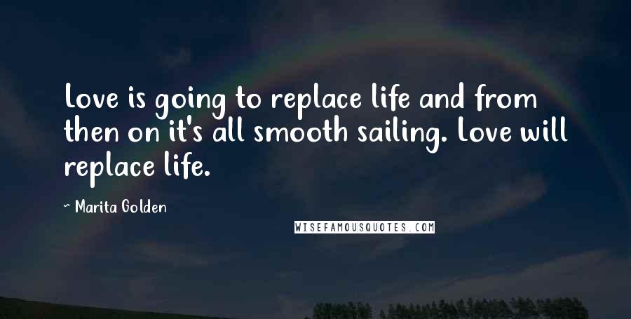 Marita Golden Quotes: Love is going to replace life and from then on it's all smooth sailing. Love will replace life.