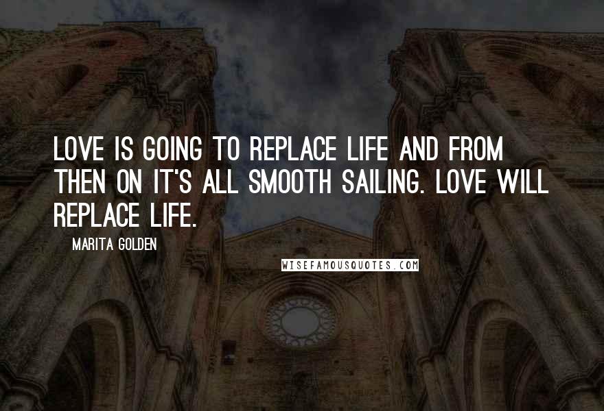 Marita Golden Quotes: Love is going to replace life and from then on it's all smooth sailing. Love will replace life.