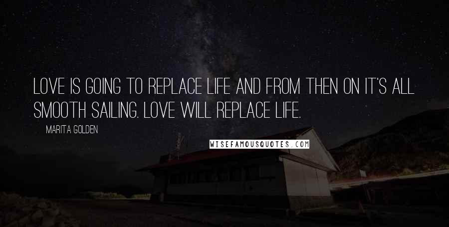 Marita Golden Quotes: Love is going to replace life and from then on it's all smooth sailing. Love will replace life.