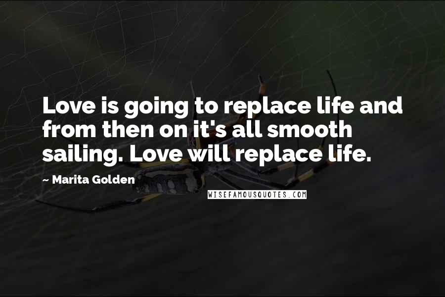 Marita Golden Quotes: Love is going to replace life and from then on it's all smooth sailing. Love will replace life.