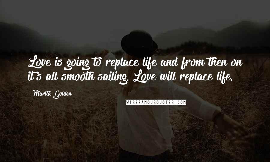 Marita Golden Quotes: Love is going to replace life and from then on it's all smooth sailing. Love will replace life.