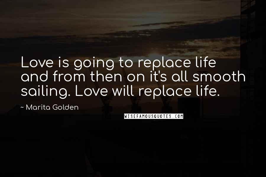 Marita Golden Quotes: Love is going to replace life and from then on it's all smooth sailing. Love will replace life.