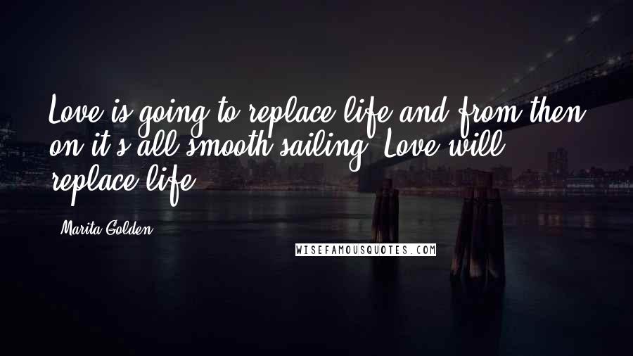 Marita Golden Quotes: Love is going to replace life and from then on it's all smooth sailing. Love will replace life.